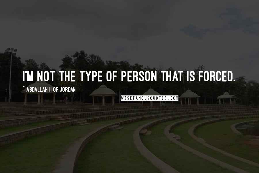 Abdallah II Of Jordan quotes: I'm not the type of person that is forced.