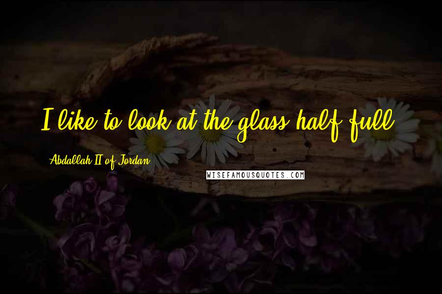 Abdallah II Of Jordan quotes: I like to look at the glass half full.