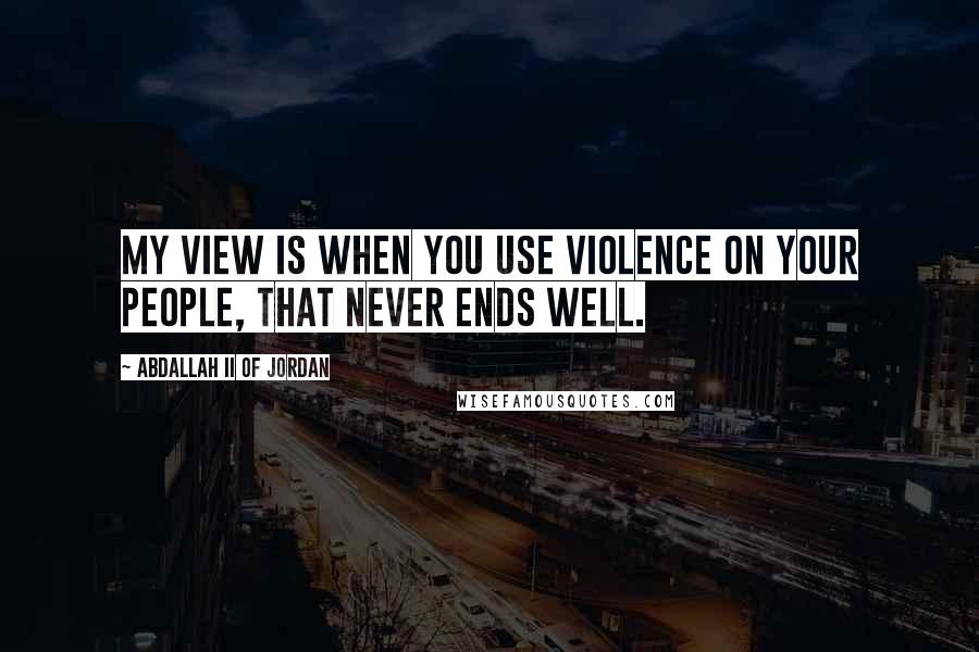 Abdallah II Of Jordan quotes: My view is when you use violence on your people, that never ends well.