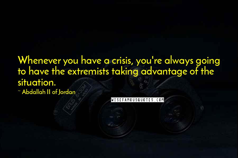Abdallah II Of Jordan quotes: Whenever you have a crisis, you're always going to have the extremists taking advantage of the situation.