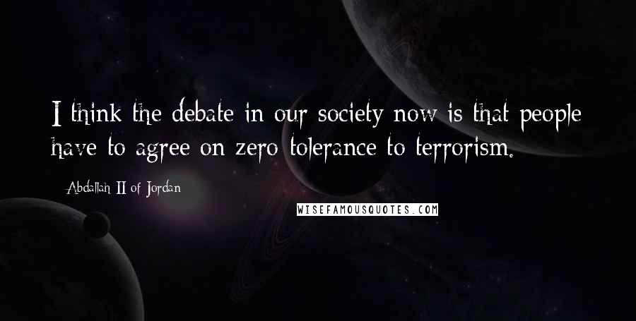 Abdallah II Of Jordan quotes: I think the debate in our society now is that people have to agree on zero-tolerance to terrorism.