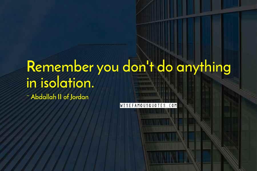 Abdallah II Of Jordan quotes: Remember you don't do anything in isolation.