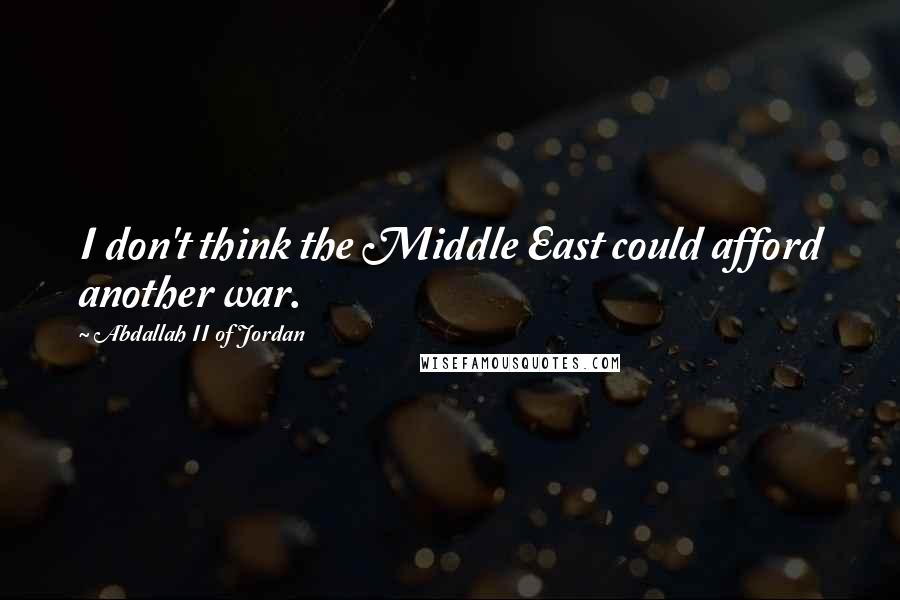 Abdallah II Of Jordan quotes: I don't think the Middle East could afford another war.