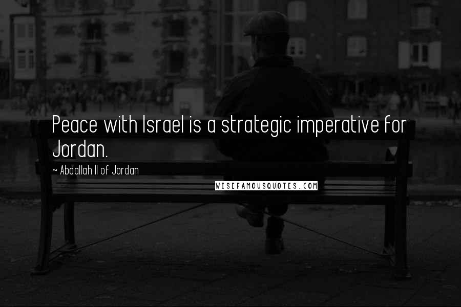 Abdallah II Of Jordan quotes: Peace with Israel is a strategic imperative for Jordan.