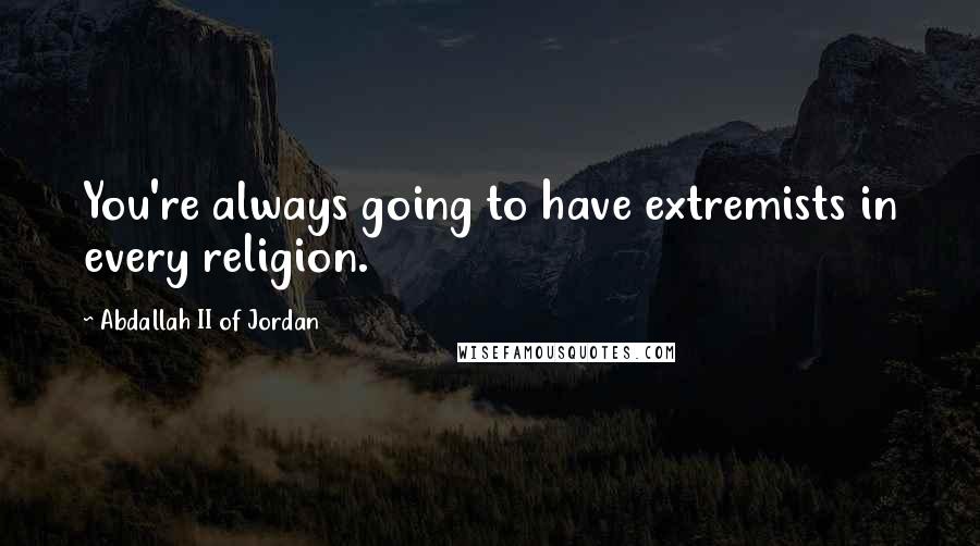 Abdallah II Of Jordan quotes: You're always going to have extremists in every religion.