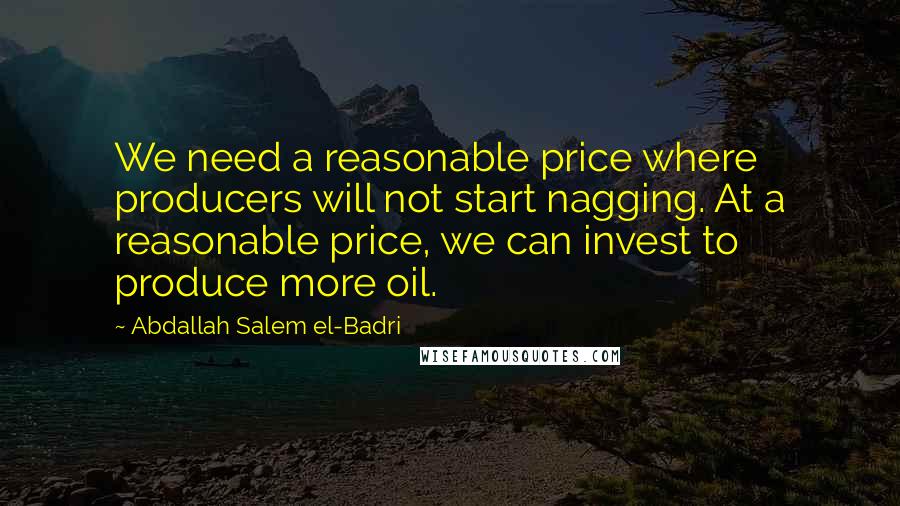 Abdallah Salem El-Badri quotes: We need a reasonable price where producers will not start nagging. At a reasonable price, we can invest to produce more oil.