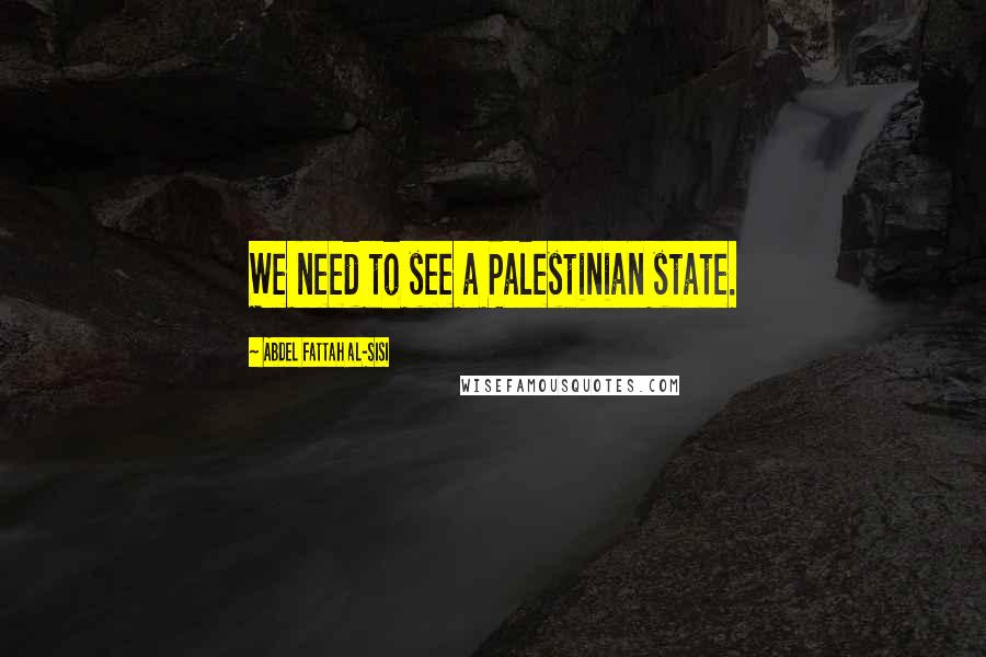 Abdel Fattah Al-Sisi quotes: We need to see a Palestinian state.