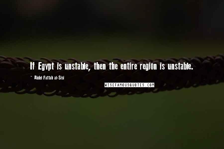 Abdel Fattah Al-Sisi quotes: If Egypt is unstable, then the entire region is unstable.