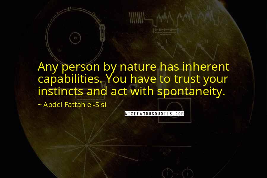 Abdel Fattah El-Sisi quotes: Any person by nature has inherent capabilities. You have to trust your instincts and act with spontaneity.