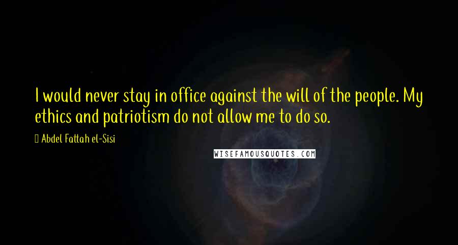 Abdel Fattah El-Sisi quotes: I would never stay in office against the will of the people. My ethics and patriotism do not allow me to do so.