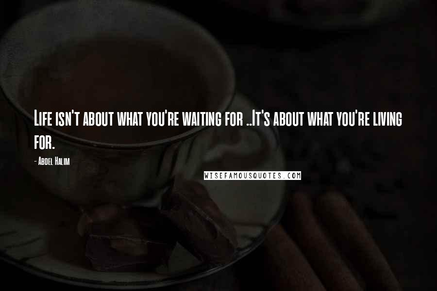 Abdel Halim quotes: Life isn't about what you're waiting for ..It's about what you're living for.