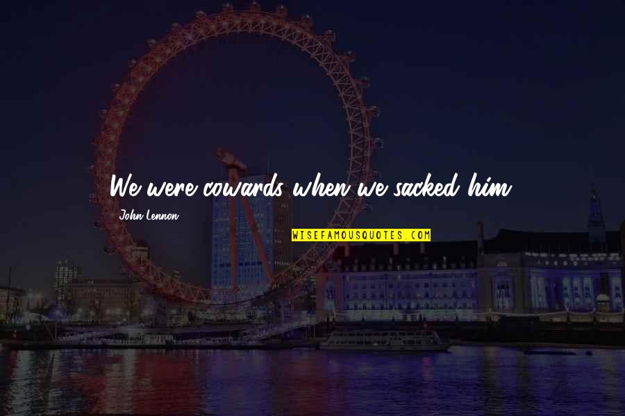 Abdelillah Hamdouch Quotes By John Lennon: We were cowards when we sacked him. Abdelillah Hamdouch Quotes By John Lennon: We were cowards when we sacked him.