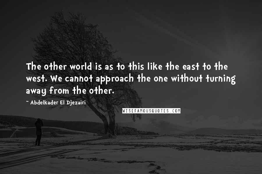 Abdelkader El Djezairi quotes: The other world is as to this like the east to the west. We cannot approach the one without turning away from the other.