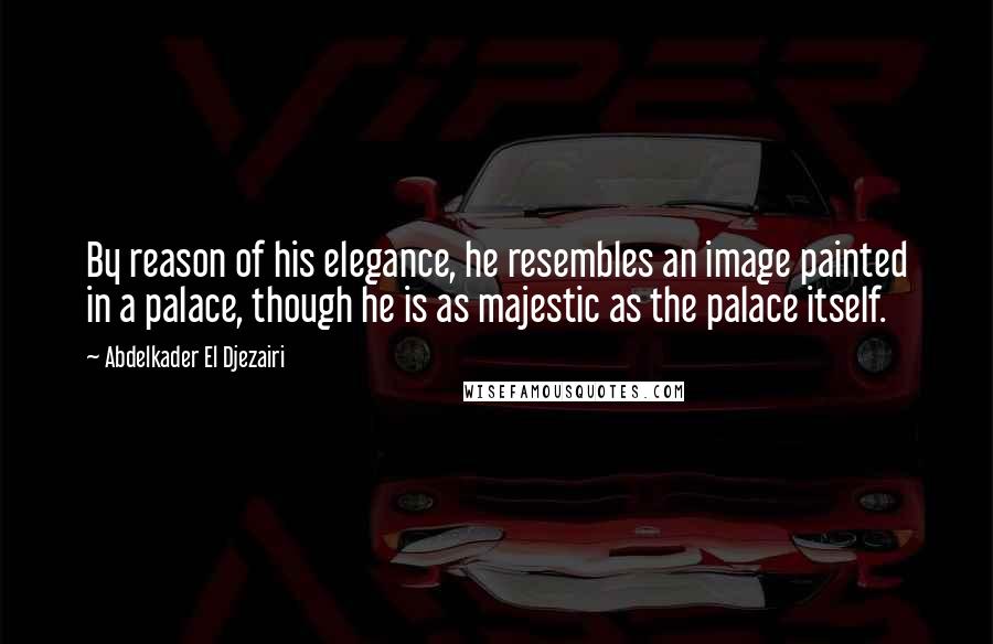 Abdelkader El Djezairi quotes: By reason of his elegance, he resembles an image painted in a palace, though he is as majestic as the palace itself.