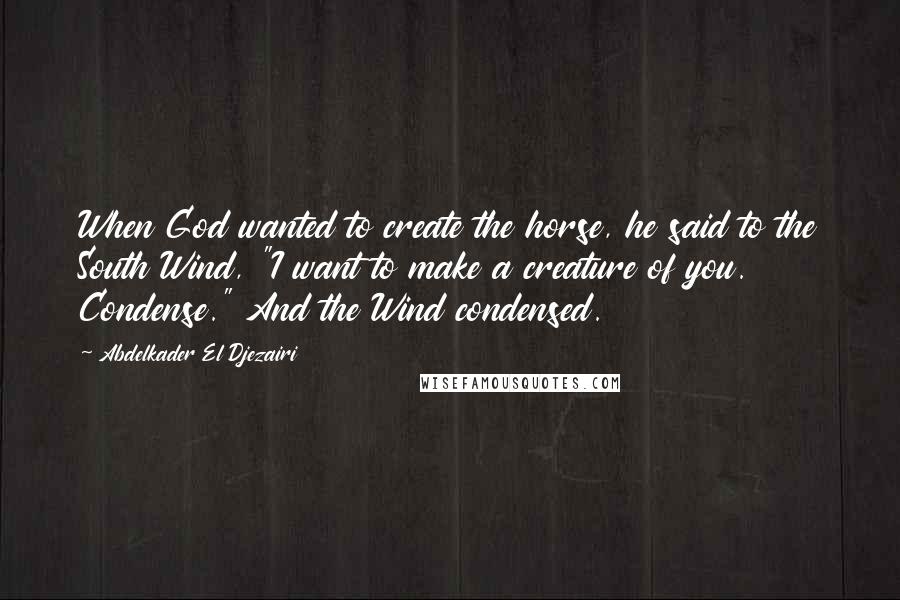 Abdelkader El Djezairi quotes: When God wanted to create the horse, he said to the South Wind, "I want to make a creature of you. Condense." And the Wind condensed.