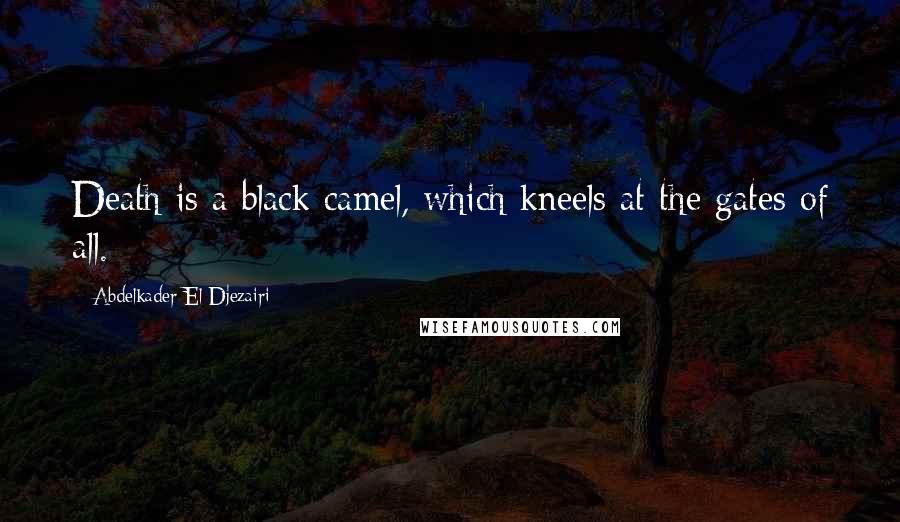 Abdelkader El Djezairi quotes: Death is a black camel, which kneels at the gates of all.