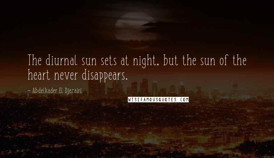 Abdelkader El Djezairi quotes: The diurnal sun sets at night, but the sun of the heart never disappears.