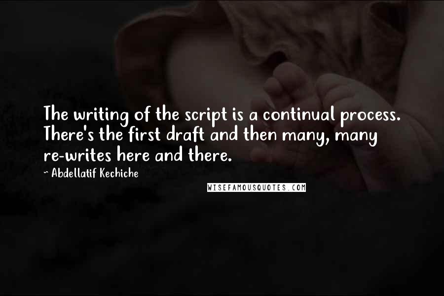 Abdellatif Kechiche quotes: The writing of the script is a continual process. There's the first draft and then many, many re-writes here and there.
