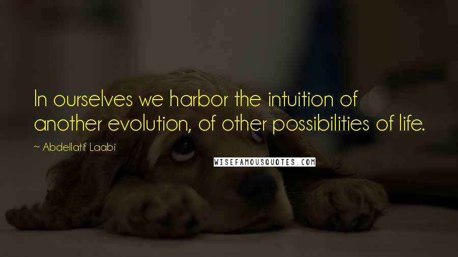 Abdellatif Laabi quotes: In ourselves we harbor the intuition of another evolution, of other possibilities of life.