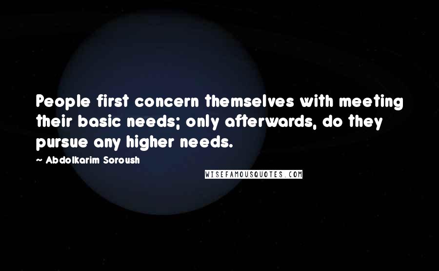 Abdolkarim Soroush quotes: People first concern themselves with meeting their basic needs; only afterwards, do they pursue any higher needs. Abdolkarim Soroush quotes: People first concern themselves with meeting their basic needs; only afterwards, do they pursue any higher needs.