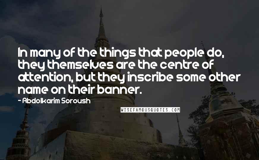 Abdolkarim Soroush quotes: In many of the things that people do, they themselves are the centre of attention, but they inscribe some other name on their banner.