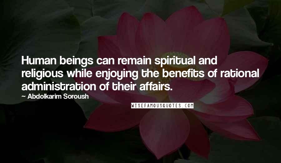 Abdolkarim Soroush quotes: Human beings can remain spiritual and religious while enjoying the benefits of rational administration of their affairs.