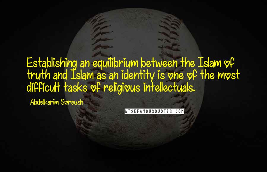 Abdolkarim Soroush quotes: Establishing an equilibrium between the Islam of truth and Islam as an identity is one of the most difficult tasks of religious intellectuals.