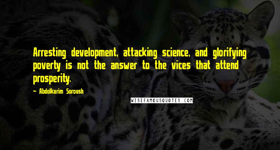 Abdolkarim Soroush quotes: Arresting development, attacking science, and glorifying poverty is not the answer to the vices that attend prosperity.