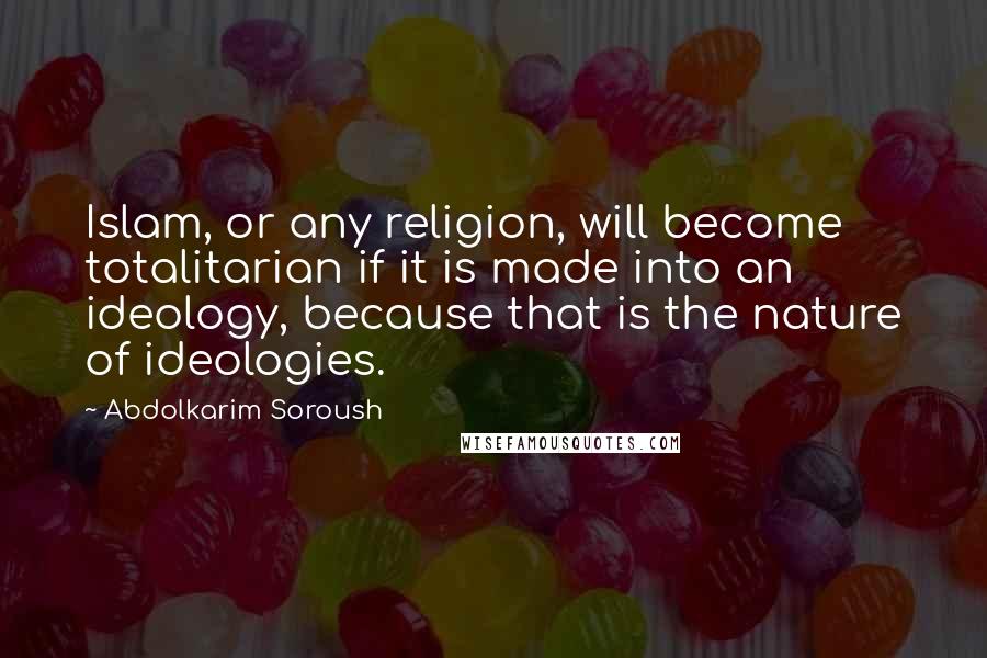 Abdolkarim Soroush quotes: Islam, or any religion, will become totalitarian if it is made into an ideology, because that is the nature of ideologies. Abdolkarim Soroush quotes: Islam, or any religion, will become totalitarian if it is made into an ideology, because that is the nature of ideologies.