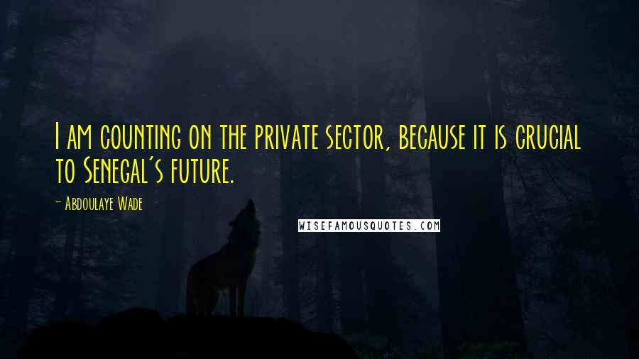 Abdoulaye Wade quotes: I am counting on the private sector, because it is crucial to Senegal's future. Abdoulaye Wade quotes: I am counting on the private sector, because it is crucial to Senegal's future.
