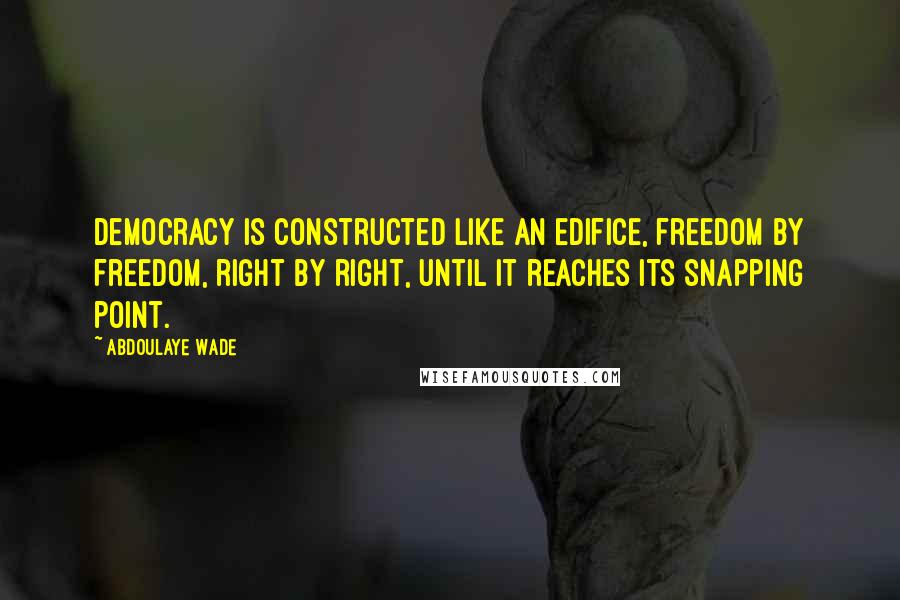 Abdoulaye Wade quotes: Democracy is constructed like an edifice, freedom by freedom, right by right, until it reaches its snapping point.