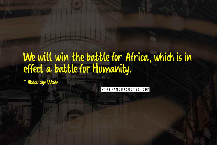 Abdoulaye Wade quotes: We will win the battle for Africa, which is in effect a battle for Humanity.