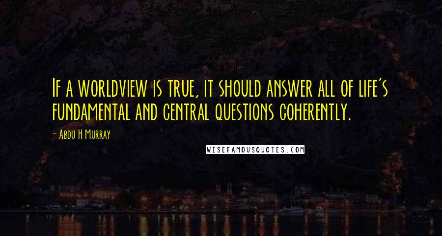 Abdu H Murray quotes: If a worldview is true, it should answer all of life's fundamental and central questions coherently.