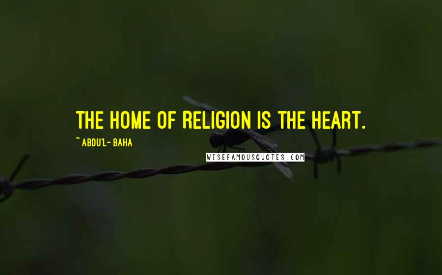 Abdu'l- Baha quotes: The home of Religion is the heart.