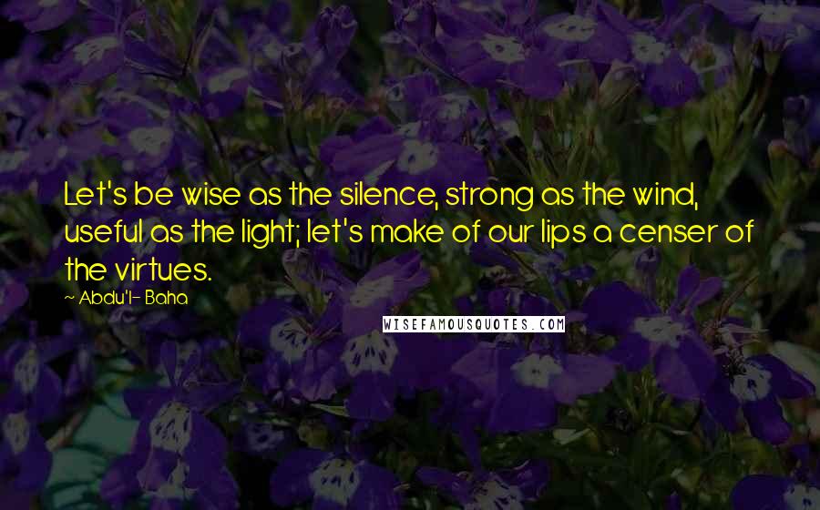 Abdu'l- Baha quotes: Let's be wise as the silence, strong as the wind, useful as the light; let's make of our lips a censer of the virtues.