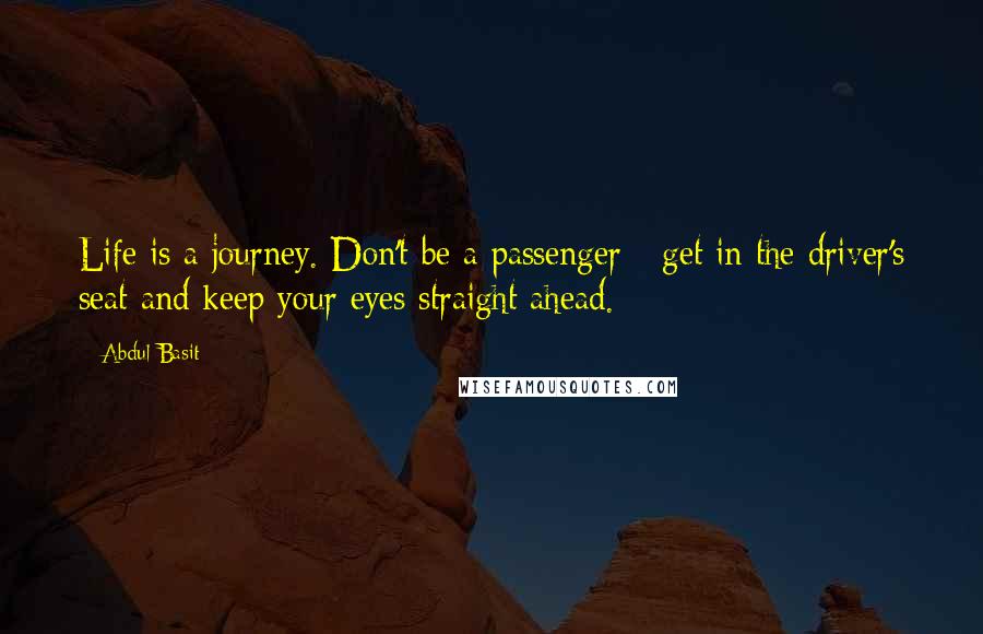 Abdul Basit quotes: Life is a journey. Don't be a passenger - get in the driver's seat and keep your eyes straight ahead.