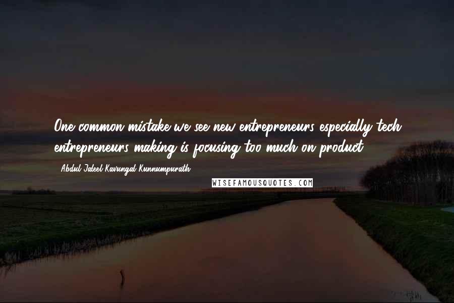 Abdul Jaleel Kavungal Kunnumpurath quotes: One common mistake we see new entrepreneurs especially tech entrepreneurs making is focusing too much on product