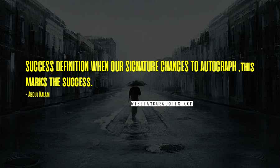 Abdul Kalam quotes: SUCCESS DEFINITION WHEN OUR SIGNATURE CHANGES TO AUTOGRAPH ,this marks the success.