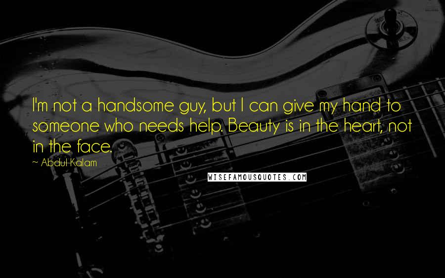 Abdul Kalam quotes: I'm not a handsome guy, but I can give my hand to someone who needs help. Beauty is in the heart, not in the face. Abdul Kalam quotes: I'm not a handsome guy, but I can give my hand to someone who needs help. Beauty is in the heart, not in the face.