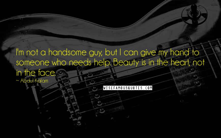 Abdul Kalam quotes: I'm not a handsome guy, but I can give my hand to someone who needs help. Beauty is in the heart, not in the face.