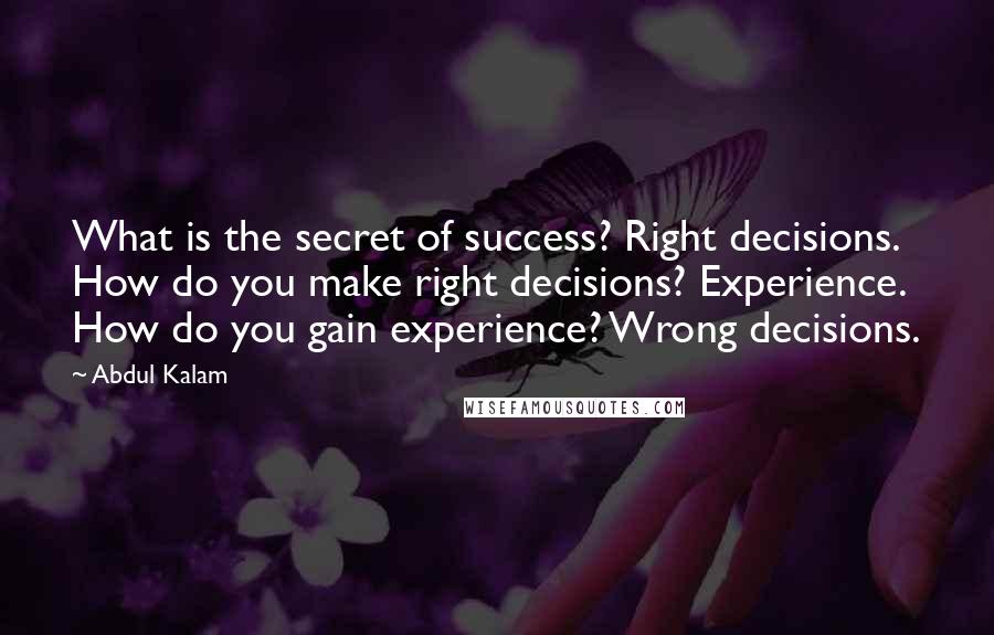 Abdul Kalam quotes: What is the secret of success? Right decisions. How do you make right decisions? Experience. How do you gain experience? Wrong decisions. Abdul Kalam quotes: What is the secret of success? Right decisions. How do you make right decisions? Experience. How do you gain experience? Wrong decisions.