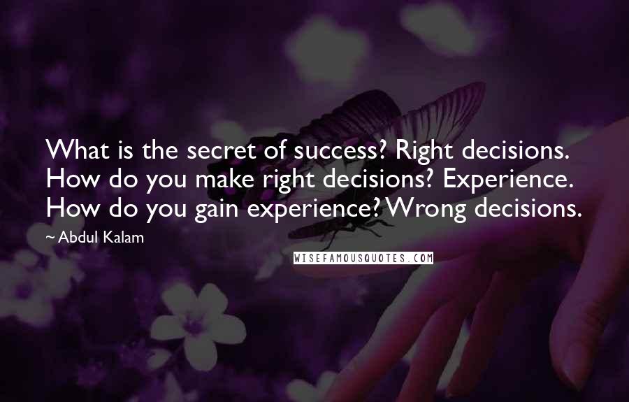 Abdul Kalam quotes: What is the secret of success? Right decisions. How do you make right decisions? Experience. How do you gain experience? Wrong decisions.