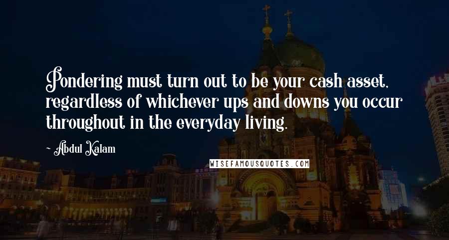Abdul Kalam quotes: Pondering must turn out to be your cash asset, regardless of whichever ups and downs you occur throughout in the everyday living. Abdul Kalam quotes: Pondering must turn out to be your cash asset, regardless of whichever ups and downs you occur throughout in the everyday living.