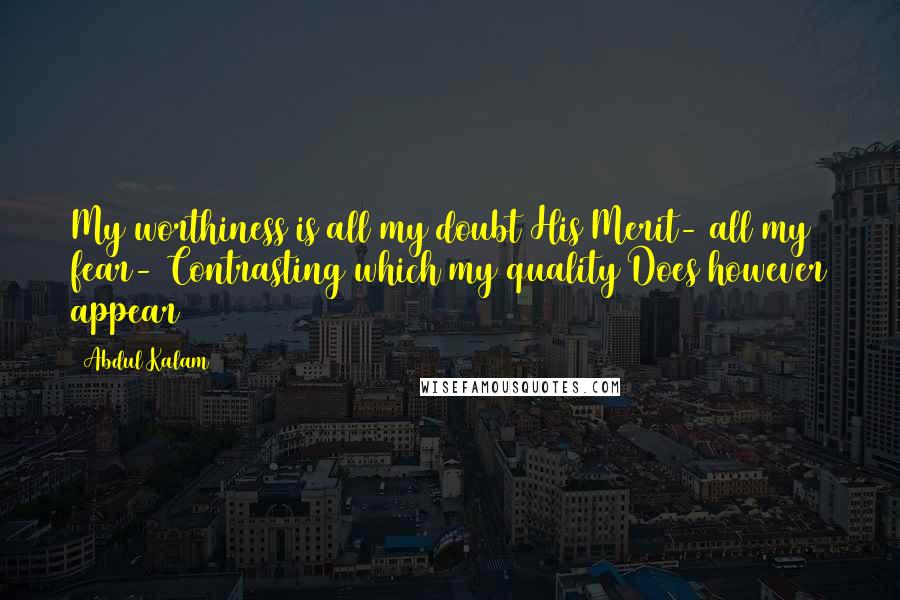 Abdul Kalam quotes: My worthiness is all my doubt His Merit- all my fear- Contrasting which my quality Does however appear