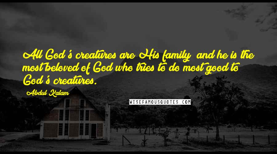 Abdul Kalam quotes: All God's creatures are His family; and he is the most beloved of God who tries to do most good to God's creatures. Abdul Kalam quotes: All God's creatures are His family; and he is the most beloved of God who tries to do most good to God's creatures.