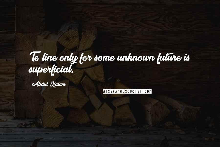 Abdul Kalam quotes: To line only for some unknown future is superficial.