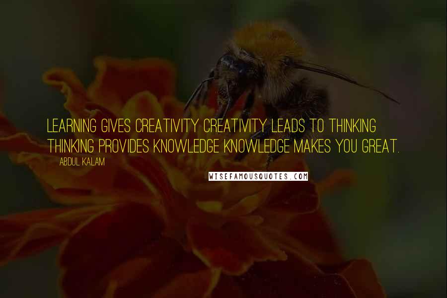 Abdul Kalam quotes: Learning gives creativity Creativity leads to thinking Thinking provides knowledge Knowledge makes you great. Abdul Kalam quotes: Learning gives creativity Creativity leads to thinking Thinking provides knowledge Knowledge makes you great.