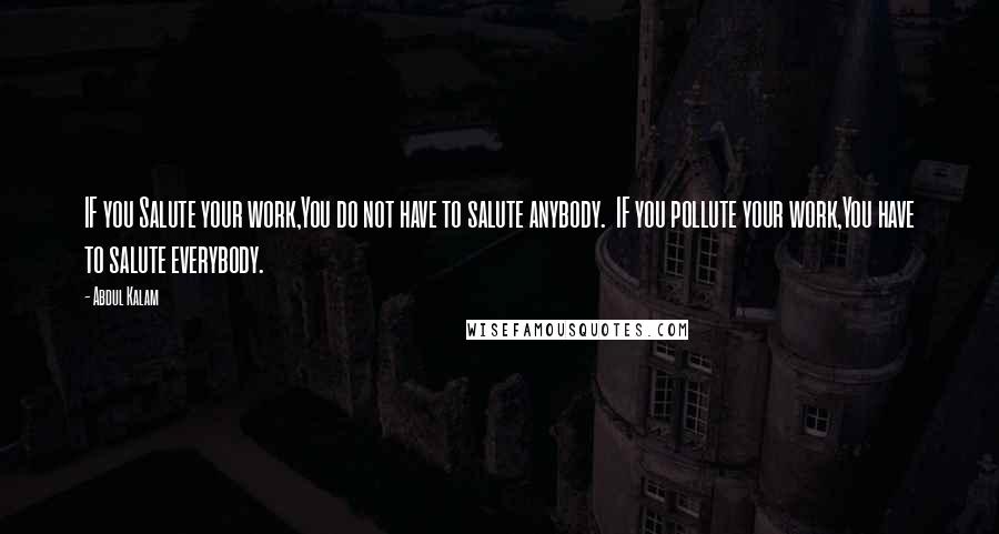 Abdul Kalam quotes: IF you Salute your work,You do not have to salute anybody. IF you pollute your work,You have to salute everybody. Abdul Kalam quotes: IF you Salute your work,You do not have to salute anybody. IF you pollute your work,You have to salute everybody.