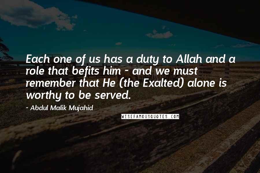 Abdul Malik Mujahid quotes: Each one of us has a duty to Allah and a role that befits him - and we must remember that He (the Exalted) alone is worthy to be served.