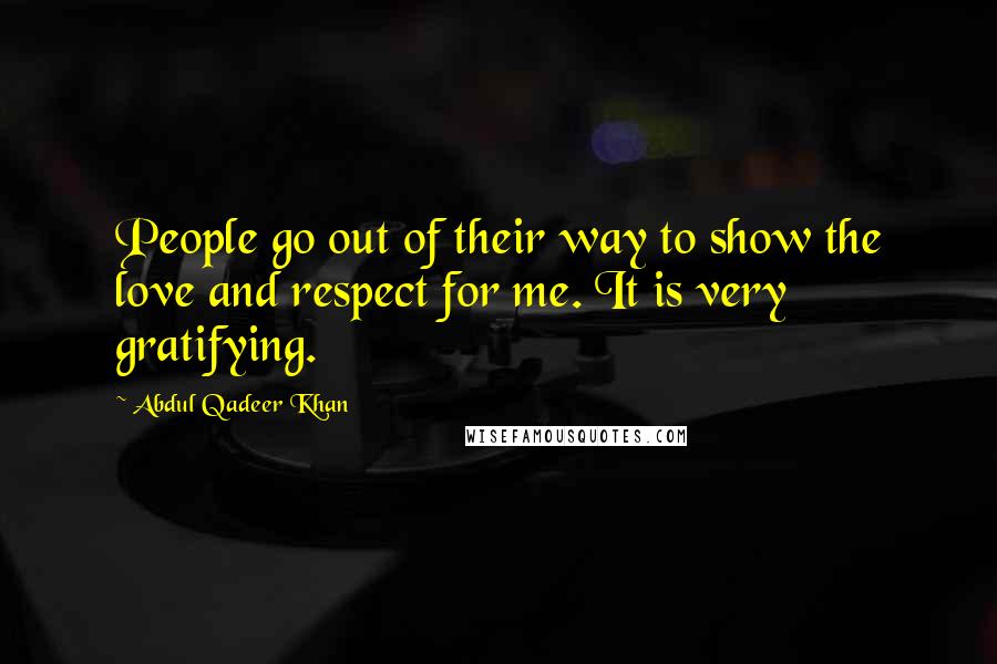 Abdul Qadeer Khan quotes: People go out of their way to show the love and respect for me. It is very gratifying.